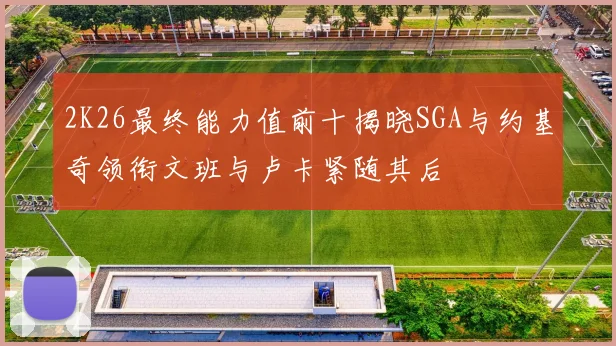 2K26最终能力值前十揭晓SGA与约基奇领衔文班与卢卡紧随其后