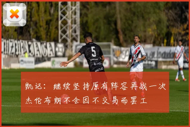 凯记：继续坚持原有阵容再战一次杰伦布朗不会因不交易而罢工