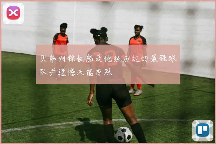 贝弗利称快船是他经历过的最强球队并遗憾未能夺冠