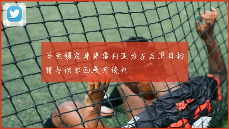 马竞锁定库库雷利亚为左后卫目标将与切尔西展开谈判
