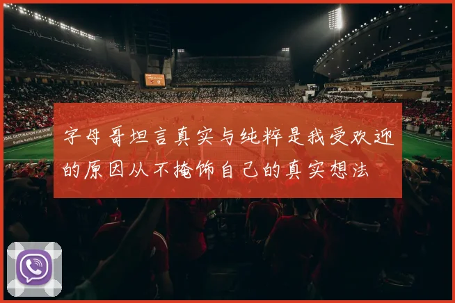 字母哥坦言真实与纯粹是我受欢迎的原因从不掩饰自己的真实想法