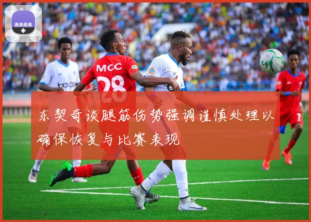 东契奇谈腿筋伤势强调谨慎处理以确保恢复与比赛表现