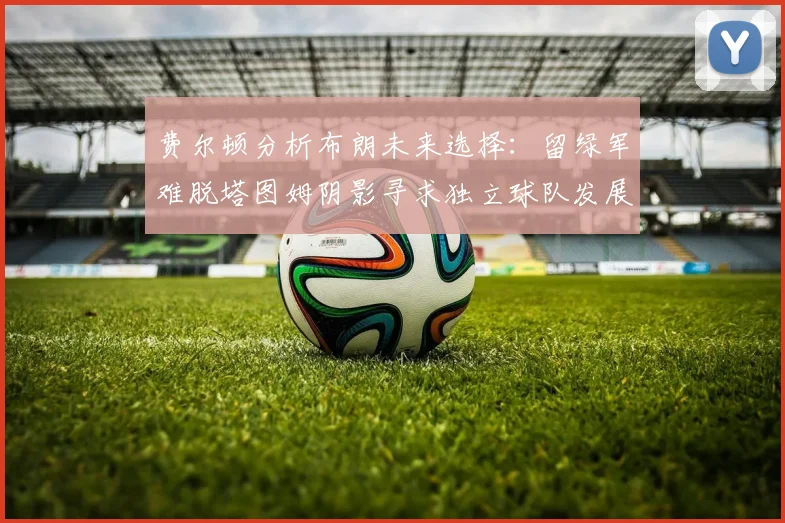 费尔顿分析布朗未来选择：留绿军难脱塔图姆阴影寻求独立球队发展