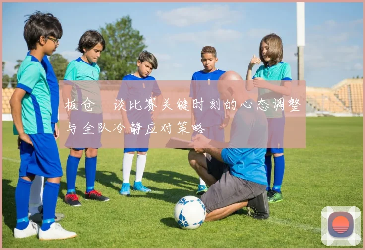 板仓滉谈比赛关键时刻的心态调整与全队冷静应对策略