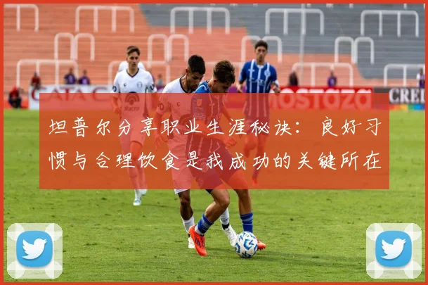 坦普尔分享职业生涯秘诀：良好习惯与合理饮食是我成功的关键所在