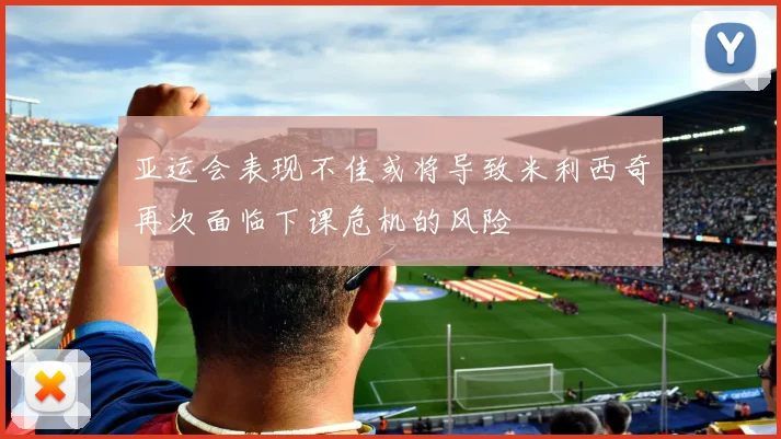 亚运会表现不佳或将导致米利西奇再次面临下课危机的风险