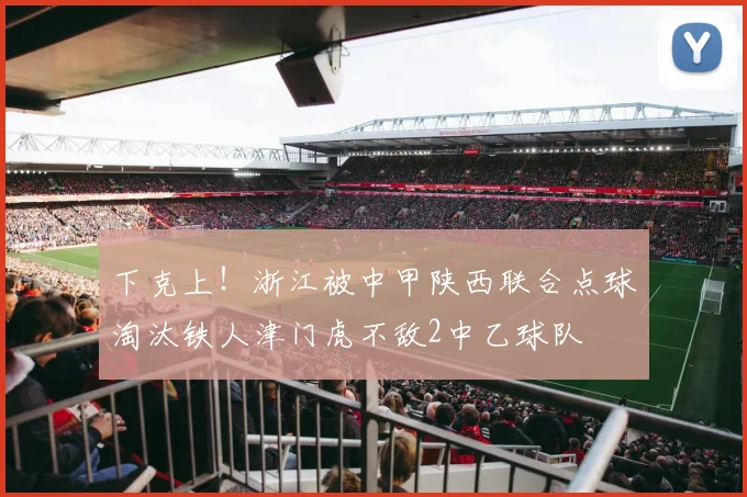 下克上！浙江被中甲陕西联合点球淘汰铁人津门虎不敌2中乙球队