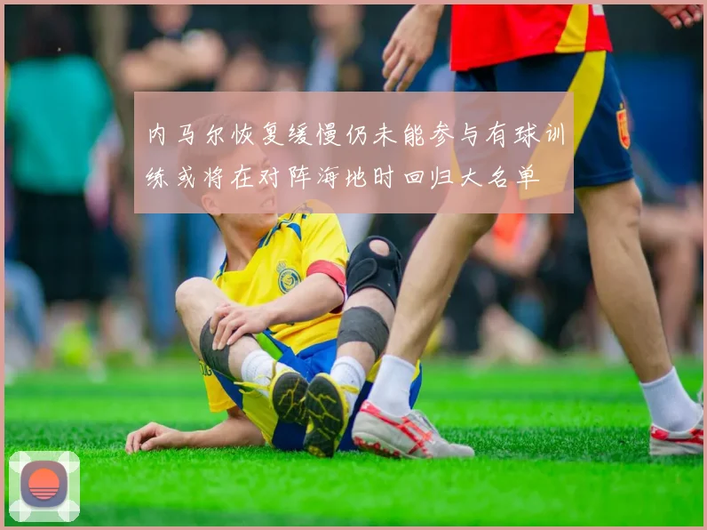 内马尔恢复缓慢仍未能参与有球训练或将在对阵海地时回归大名单