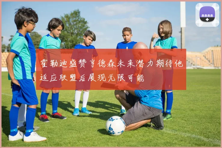 霍勒迪盛赞亨德森未来潜力期待他适应联盟后展现无限可能
