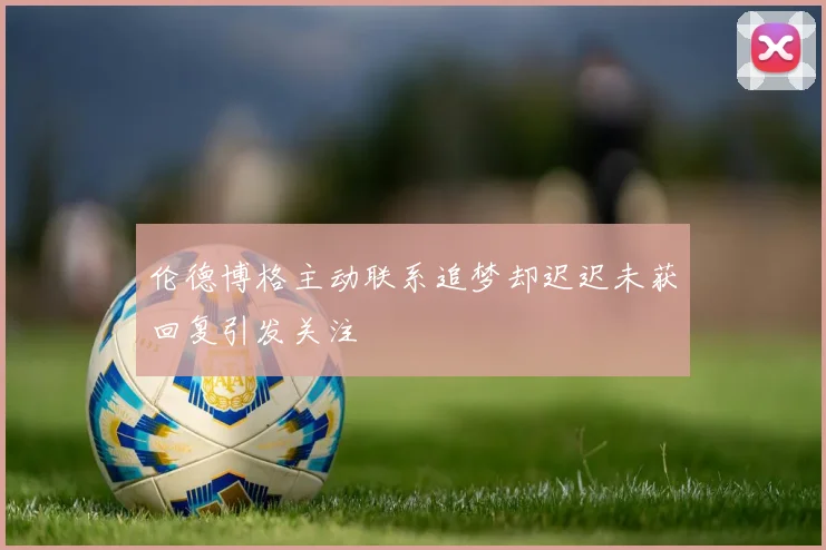 伦德博格主动联系追梦却迟迟未获回复引发关注