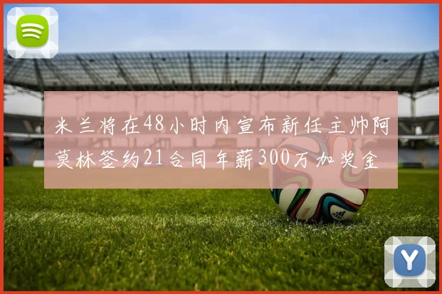 米兰将在48小时内宣布新任主帅阿莫林签约21合同年薪300万加奖金