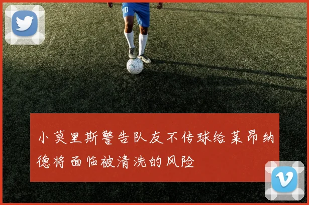 小莫里斯警告队友不传球给莱昂纳德将面临被清洗的风险